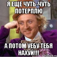 я еще чуть-чуть потерплю а потом уебу тебя нахуй!!!