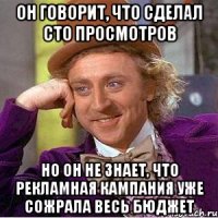 он говорит, что сделал сто просмотров но он не знает, что рекламная кампания уже сожрала весь бюджет