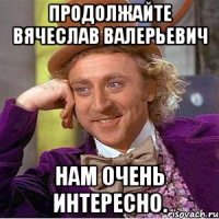 продолжайте вячеслав валерьевич нам очень интересно.