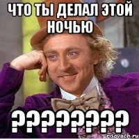 что ты делал этой ночью ???
