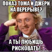 показ тома и джери на перерыве? а ты любишь рисковать!