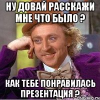 ну довай расскажи мне что было ? как тебе понравилась презентация ?