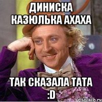 диниска казюлька ахаха так сказала тата :d