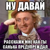 ну давай расскажи мне как ты санька предупреждал
