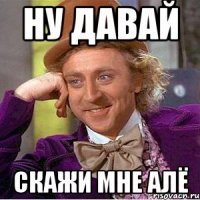 ну давай скажи мне алё