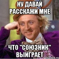 ну давай расскажи мне что "союзник" выиграет