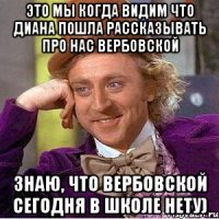это мы когда видим что диана пошла рассказывать про нас вербовской знаю, что вербовской сегодня в школе нету)