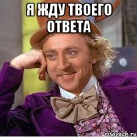я жду твоего ответа 