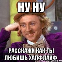 ну ну расскажи как ты любишь халфлайф