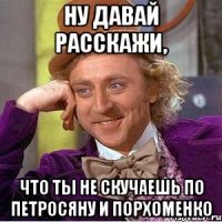 ну давай расскажи, что ты не скучаешь по петросяну и порхоменко