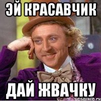эй красавчик дай жвачку