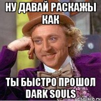 ну давай раскажы как ты быстро прошол dark souls