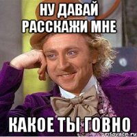 ну давай расскажи мне какое ты говно