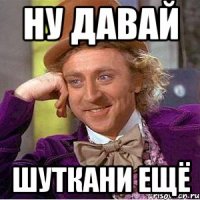 ну давай шуткани ещё