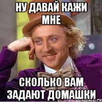 ну давай кажи мне сколько вам задают домашки