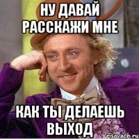 ну давай расскажи мне как ты делаешь выход