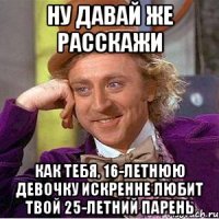 ну давай же расскажи как тебя, 16-летнюю девочку искренне любит твой 25-летний парень