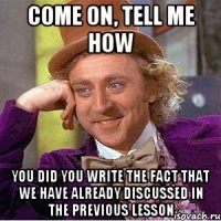 come on, tell me how you did you write the fact that we have already discussed in the previous lesson