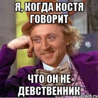 я, когда костя говорит что он не девственник