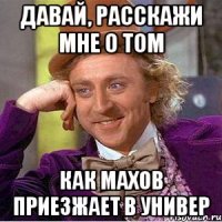 давай, расскажи мне о том как махов приезжает в универ