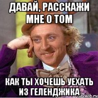 давай, расскажи мне о том как ты хочешь уехать из геленджика