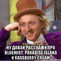  ну давай расскажи про bluemist, paradise island и rassberry cream