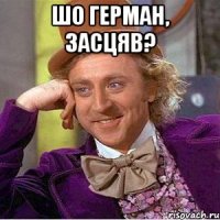 шо герман, засцяв? 