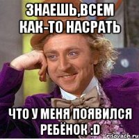 знаешь,всем как-то насрать что у меня появился ребёнок :d