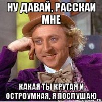 ну давай, расскаи мне какая ты крутая и остроумная, я послушаю