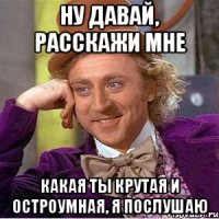 ну давай, расскажи мне какая ты крутая и остроумная, я послушаю