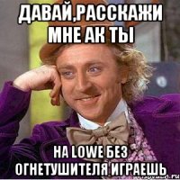 давай,расскажи мне ак ты на lowe без огнетушителя играешь