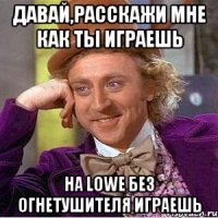 давай,расскажи мне как ты играешь на lowe без огнетушителя играешь
