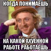 когда понимаешь на какой ахуенной работе работаешь