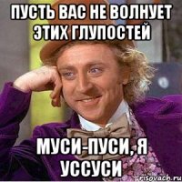 пусть вас не волнует этих глупостей муси-пуси, я уссуси