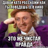 давай хата расскажи как ты поведешь ее в кино это же чистая правда