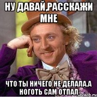 ну давай,расскажи мне что ты ничего не делала,а ноготь сам отпал
