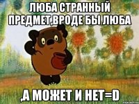 люба странный предмет,вроде бы люба ,а может и нет=d