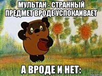 мультан - странный предмет вроде успокаивает а вроде и нет: