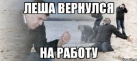 леша вернулся на работу