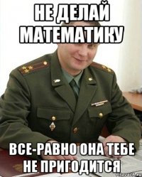 не делай математику все-равно она тебе не пригодится