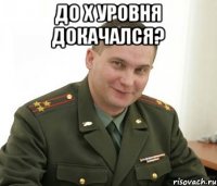 до x уровня докачался? 