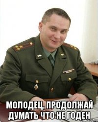  молодец, продолжай думать что не годен