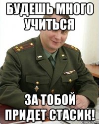 будешь много учиться за тобой придет стасик!