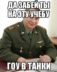 да забей ты на эту учебу гоу в танки