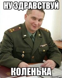 ну здравствуй коленька