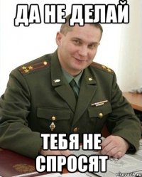 да не делай тебя не спросят