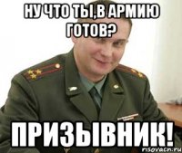 ну что ты,в армию готов? призывник!