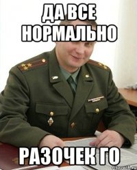 да все нормально разочек го