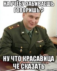 на учёбу забиваешь говоришь ? ну что красавица чё сказать