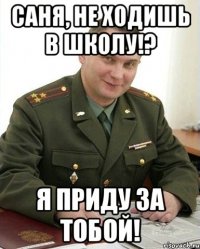 саня, не ходишь в школу!? я приду за тобой!